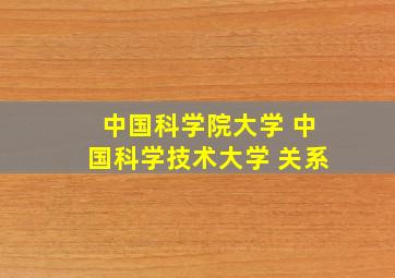 中国科学院大学 中国科学技术大学 关系